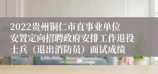 2022贵州铜仁市直事业单位安置定向招聘政府安排工作退役士兵（退出消防员）面试成绩