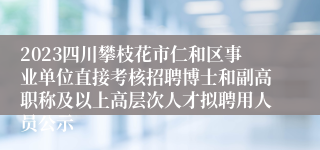 2023四川攀枝花市仁和区事业单位直接考核招聘博士和副高职称及以上高层次人才拟聘用人员公示