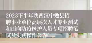 2023下半年陕西汉中勉县招聘事业单位高层次人才专业测试和面向防疫医护人员专项招聘笔试及实践操作公告