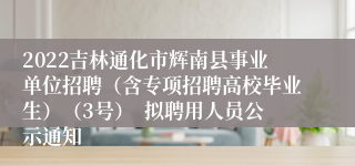 2022吉林通化市辉南县事业单位招聘（含专项招聘高校毕业生）（3号）  拟聘用人员公示通知