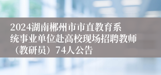 2024湖南郴州市市直教育系统事业单位赴高校现场招聘教师（教研员）74人公告