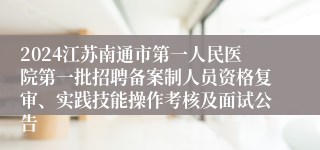 2024江苏南通市第一人民医院第一批招聘备案制人员资格复审、实践技能操作考核及面试公告