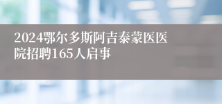 2024鄂尔多斯阿吉泰蒙医医院招聘165人启事