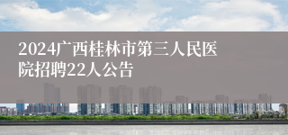 2024广西桂林市第三人民医院招聘22人公告