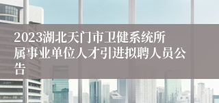 2023湖北天门市卫健系统所属事业单位人才引进拟聘人员公告