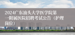 2024广东汕头大学医学院第一附属医院招聘考试公告（护理岗位）