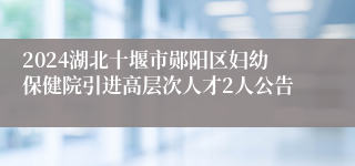 2024湖北十堰市郧阳区妇幼保健院引进高层次人才2人公告