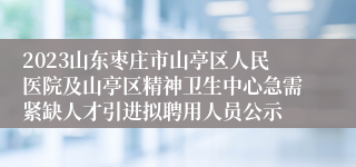 2023山东枣庄市山亭区人民医院及山亭区精神卫生中心急需紧缺人才引进拟聘用人员公示