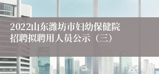 2022山东潍坊市妇幼保健院招聘拟聘用人员公示（三）