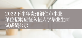 2022下半年贵州铜仁市事业单位招聘应征入伍大学毕业生面试成绩公示