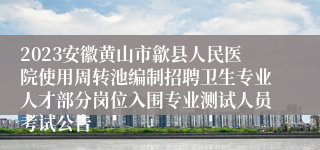 2023安徽黄山市歙县人民医院使用周转池编制招聘卫生专业人才部分岗位入围专业测试人员考试公告