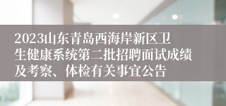 2023山东青岛西海岸新区卫生健康系统第二批招聘面试成绩及考察、体检有关事宜公告