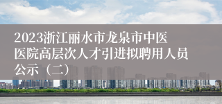 2023浙江丽水市龙泉市中医医院高层次人才引进拟聘用人员公示（二）