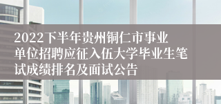 2022下半年贵州铜仁市事业单位招聘应征入伍大学毕业生笔试成绩排名及面试公告