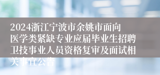 2024浙江宁波市余姚市面向医学类紧缺专业应届毕业生招聘卫技事业人员资格复审及面试相关事宜公告