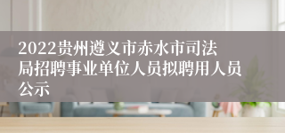 2022贵州遵义市赤水市司法局招聘事业单位人员拟聘用人员公示