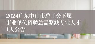 2024广东中山市总工会下属事业单位招聘急需紧缺专业人才1人公告