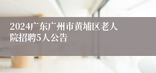 2024广东广州市黄埔区老人院招聘5人公告