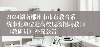 2024湖南郴州市市直教育系统事业单位赴高校现场招聘教师（教研员）补充公告