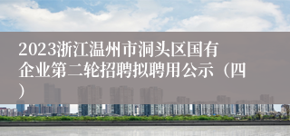 2023浙江温州市洞头区国有企业第二轮招聘拟聘用公示（四）