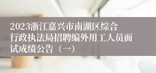 2023浙江嘉兴市南湖区综合行政执法局招聘编外用工人员面试成绩公告（一）