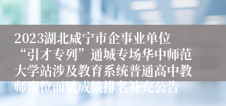 2023湖北咸宁市企事业单位“引才专列”通城专场华中师范大学站涉及教育系统普通高中教师岗位面试成绩排名补充公告            