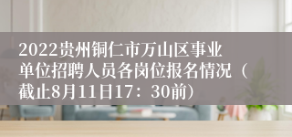 2022贵州铜仁市万山区事业单位招聘人员各岗位报名情况（截止8月11日17：30前）