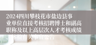 2024四川攀枝花市盐边县事业单位直接考核招聘博士和副高职称及以上高层次人才考核成绩、体检有关事宜公告