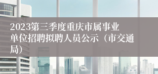 2023第三季度重庆市属事业单位招聘拟聘人员公示（市交通局）