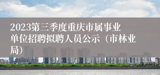 2023第三季度重庆市属事业单位招聘拟聘人员公示（市林业局）