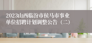 2023山西临汾市侯马市事业单位招聘计划调整公告（二）