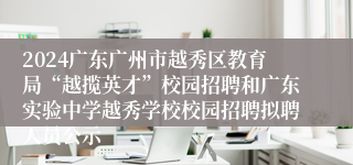 2024广东广州市越秀区教育局“越揽英才”校园招聘和广东实验中学越秀学校校园招聘拟聘人员公示