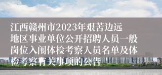 江西赣州市2023年艰苦边远地区事业单位公开招聘人员一般岗位入闱体检考察人员名单及体检考察有关事项的公告