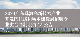 2024广东珠海高新技术产业开发区住房和城乡建设局招聘专业类合同制职员2人公告