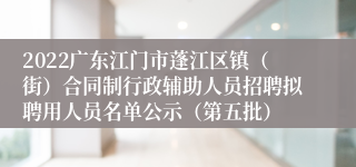 2022广东江门市蓬江区镇（街）合同制行政辅助人员招聘拟聘用人员名单公示（第五批）