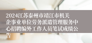 2024江苏泰州市靖江市机关企事业单位劳务派遣管理服务中心招聘编外工作人员笔试成绩公告