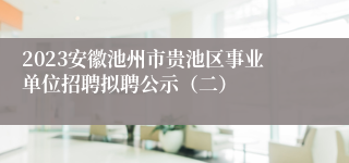 2023安徽池州市贵池区事业单位招聘拟聘公示（二）