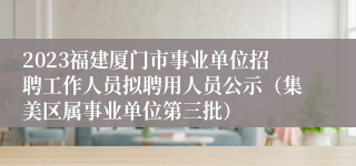 2023福建厦门市事业单位招聘工作人员拟聘用人员公示（集美区属事业单位第三批）