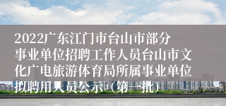 2022广东江门市台山市部分事业单位招聘工作人员台山市文化广电旅游体育局所属事业单位拟聘用人员公示（第一批）