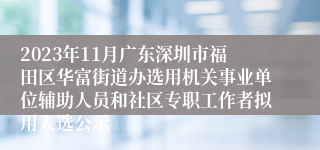 2023年11月广东深圳市福田区华富街道办选用机关事业单位辅助人员和社区专职工作者拟用人选公示