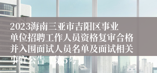 2023海南三亚市吉阳区事业单位招聘工作人员资格复审合格并入围面试人员名单及面试相关事宜公告（第5号）