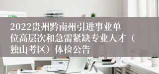 2022贵州黔南州引进事业单位高层次和急需紧缺专业人才（独山考区）体检公告