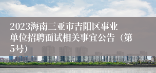 2023海南三亚市吉阳区事业单位招聘面试相关事宜公告（第5号）