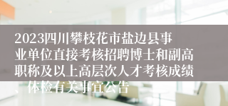 2023四川攀枝花市盐边县事业单位直接考核招聘博士和副高职称及以上高层次人才考核成绩、体检有关事宜公告