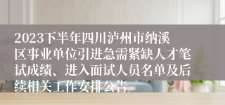 2023下半年四川泸州市纳溪区事业单位引进急需紧缺人才笔试成绩、进入面试人员名单及后续相关工作安排公告