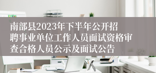 南部县2023年下半年公开招聘事业单位工作人员面试资格审查合格人员公示及面试公告