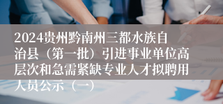 2024贵州黔南州三都水族自治县（第一批）引进事业单位高层次和急需紧缺专业人才拟聘用人员公示（一）