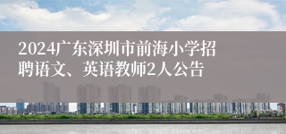 2024广东深圳市前海小学招聘语文、英语教师2人公告