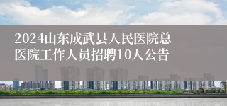 2024山东成武县人民医院总医院工作人员招聘10人公告