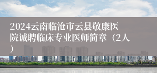 2024云南临沧市云县敬康医院诚聘临床专业医师简章（2人）